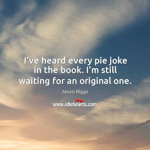 I’ve heard every pie joke in the book. I’m still waiting for an original one. Jason Biggs Picture Quote