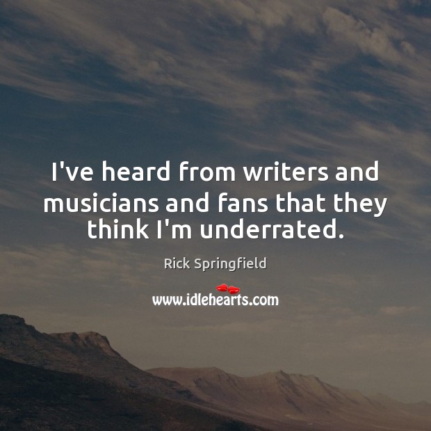 I’ve heard from writers and musicians and fans that they think I’m underrated. Rick Springfield Picture Quote