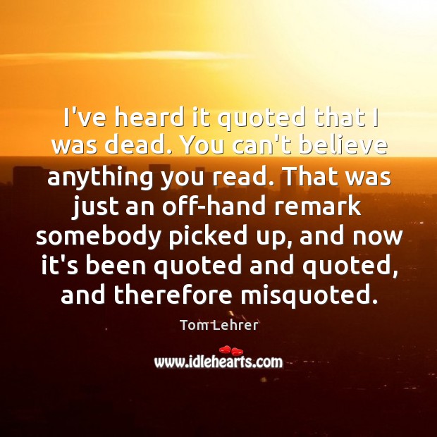 I’ve heard it quoted that I was dead. You can’t believe anything Tom Lehrer Picture Quote