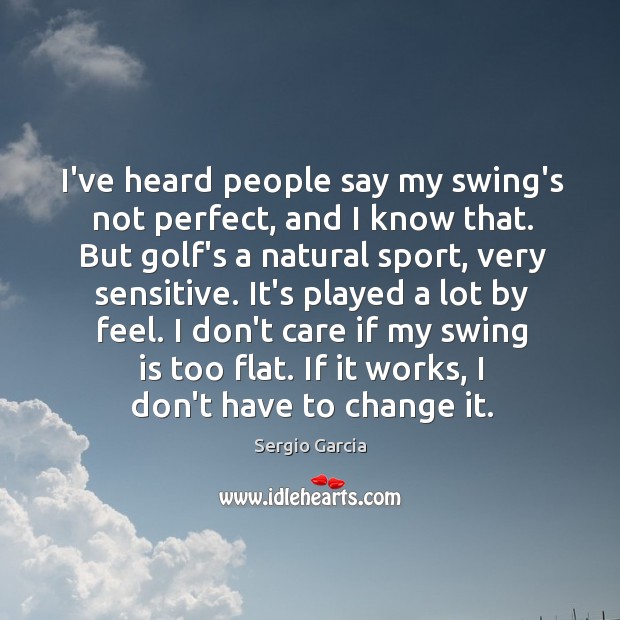 I’ve heard people say my swing’s not perfect, and I know that. Sergio Garcia Picture Quote