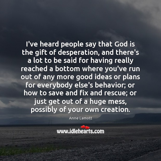 I’ve heard people say that God is the gift of desperation, and Image