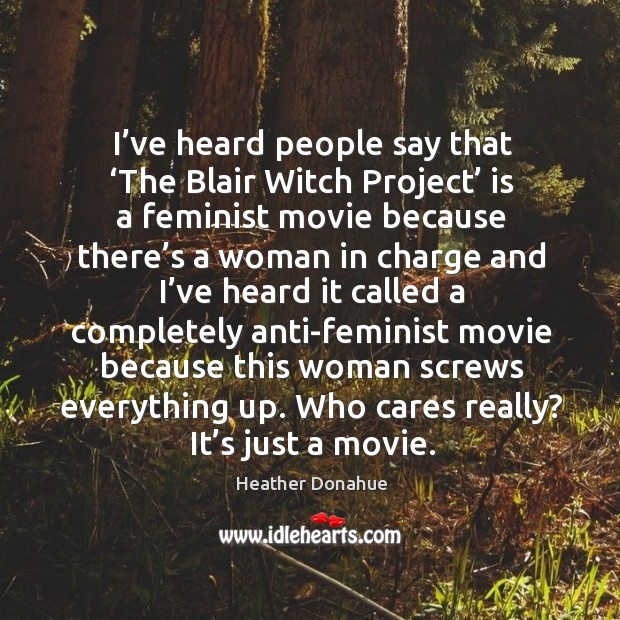 I’ve heard people say that ‘the blair witch project’ is a feminist movie because there’s a woman Heather Donahue Picture Quote