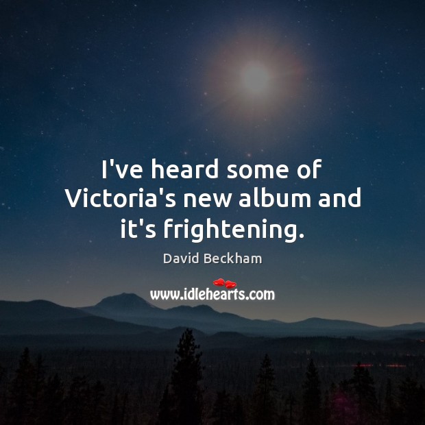 I’ve heard some of Victoria’s new album and it’s frightening. David Beckham Picture Quote