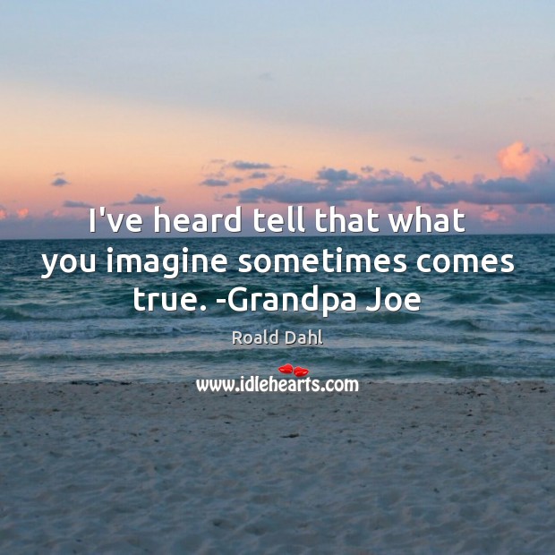 I’ve heard tell that what you imagine sometimes comes true. -Grandpa Joe Roald Dahl Picture Quote