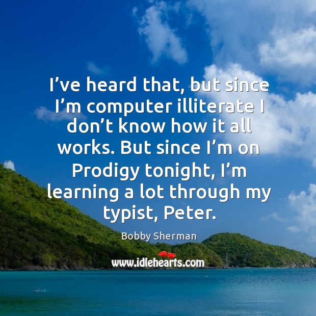 I’ve heard that, but since I’m computer illiterate I don’t know how it all works. Bobby Sherman Picture Quote
