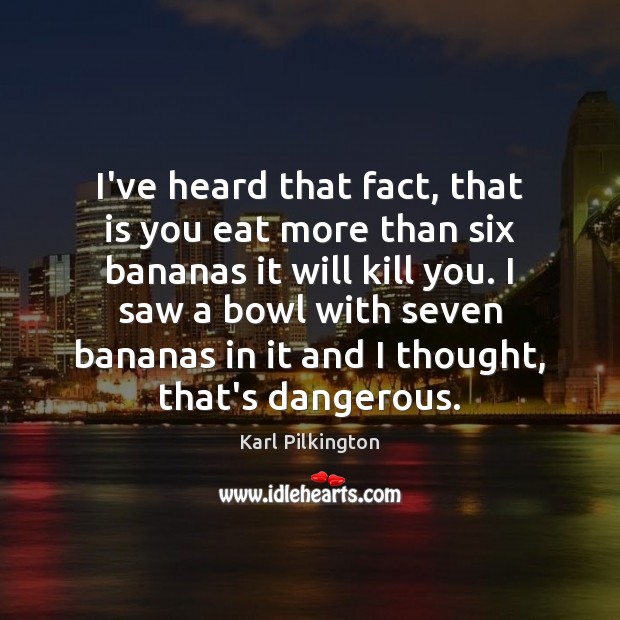 I’ve heard that fact, that is you eat more than six bananas Karl Pilkington Picture Quote