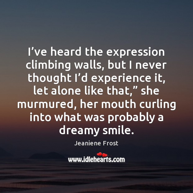 I’ve heard the expression climbing walls, but I never thought I’ Jeaniene Frost Picture Quote