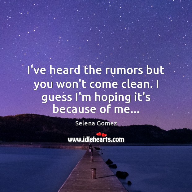 I’ve heard the rumors but you won’t come clean. I guess I’m hoping it’s because of me… Image