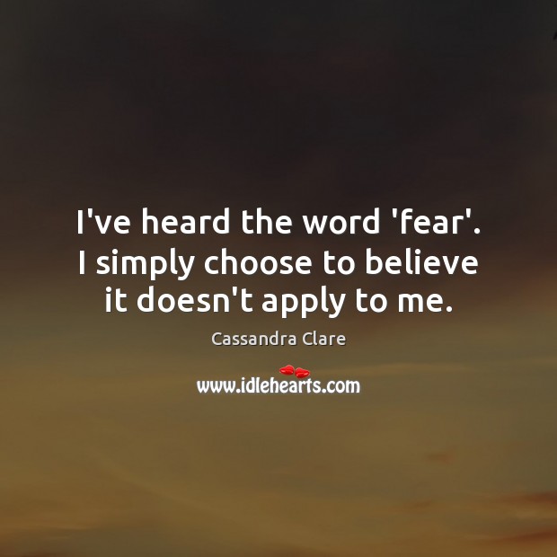 I’ve heard the word ‘fear’. I simply choose to believe it doesn’t apply to me. Image