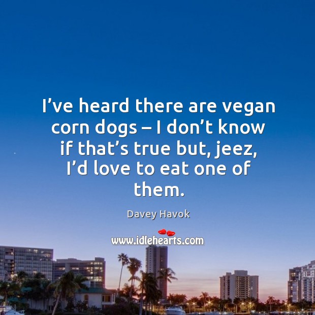 I’ve heard there are vegan corn dogs – I don’t know if that’s true but, jeez, I’d love to eat one of them. Davey Havok Picture Quote