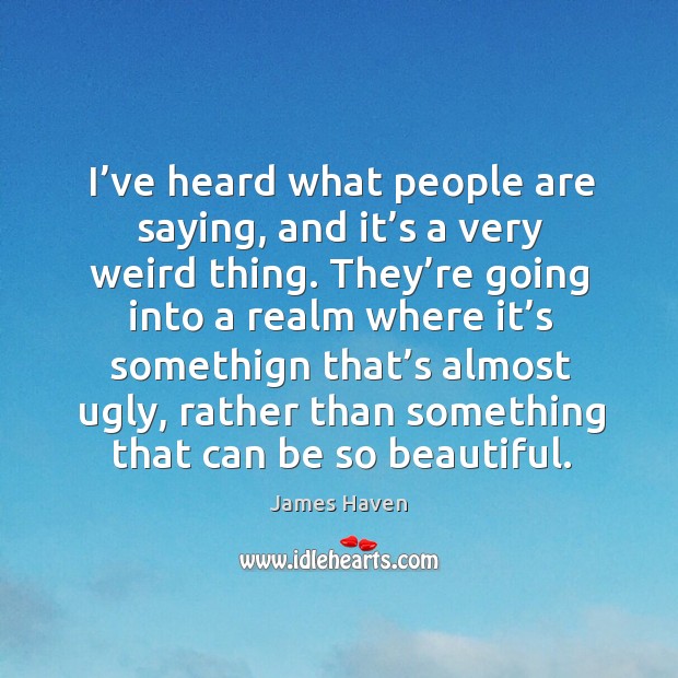 I’ve heard what people are saying, and it’s a very weird thing. James Haven Picture Quote
