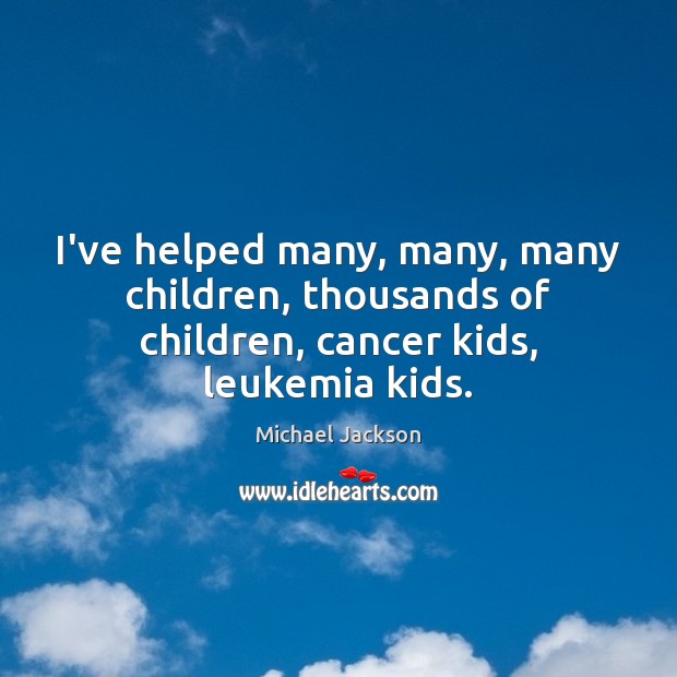 I’ve helped many, many, many children, thousands of children, cancer kids, leukemia kids. Michael Jackson Picture Quote