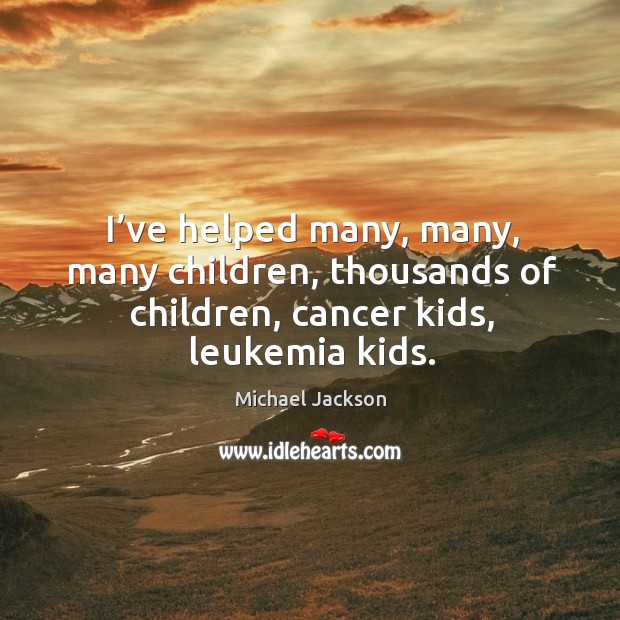 I’ve helped many, many, many children, thousands of children, cancer kids, leukemia kids. Michael Jackson Picture Quote