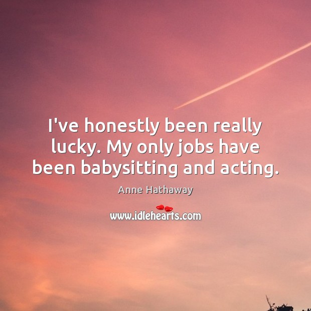 I’ve honestly been really lucky. My only jobs have been babysitting and acting. Anne Hathaway Picture Quote