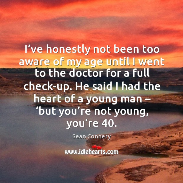 I’ve honestly not been too aware of my age until I went to the doctor for a full check-up. Sean Connery Picture Quote