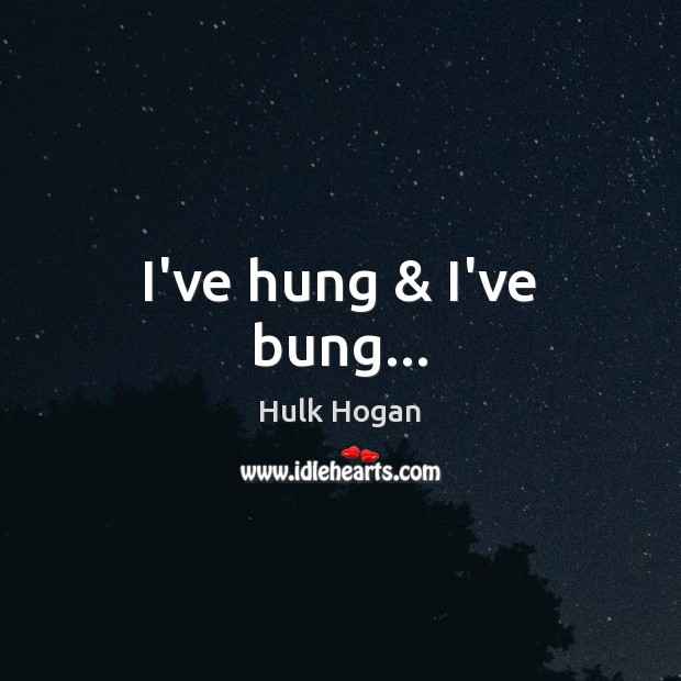 I’ve hung & I’ve bung… Hulk Hogan Picture Quote