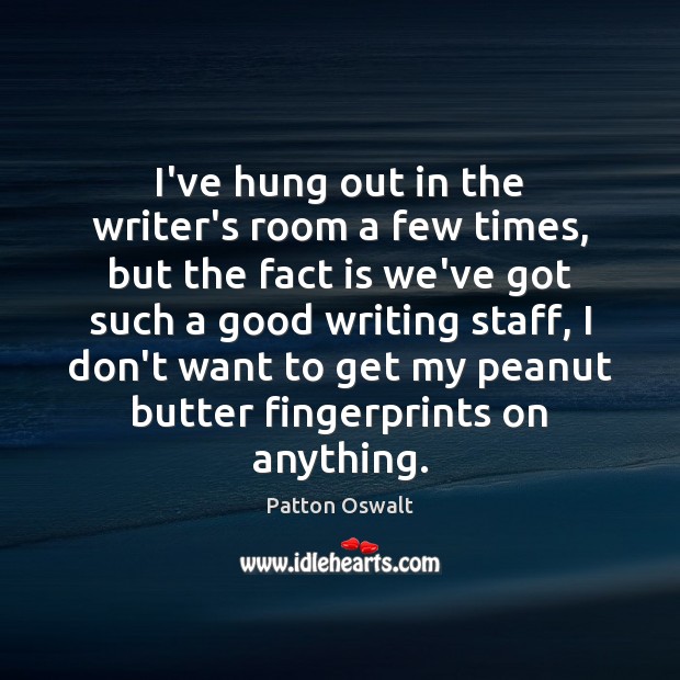 I’ve hung out in the writer’s room a few times, but the Patton Oswalt Picture Quote