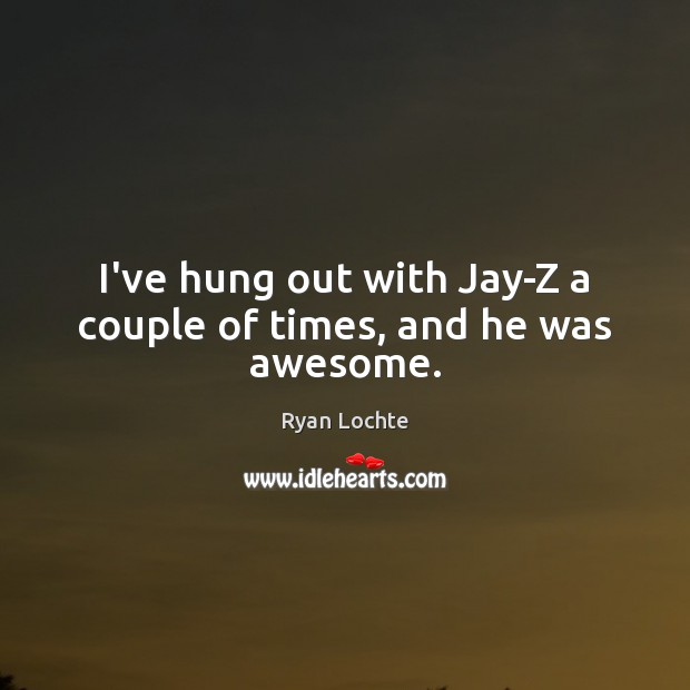 I’ve hung out with Jay-Z a couple of times, and he was awesome. Ryan Lochte Picture Quote