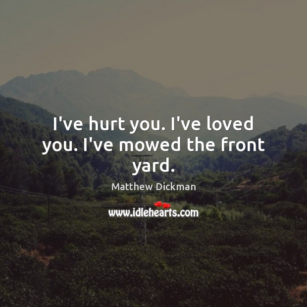 I’ve hurt you. I’ve loved you. I’ve mowed the front yard. Matthew Dickman Picture Quote