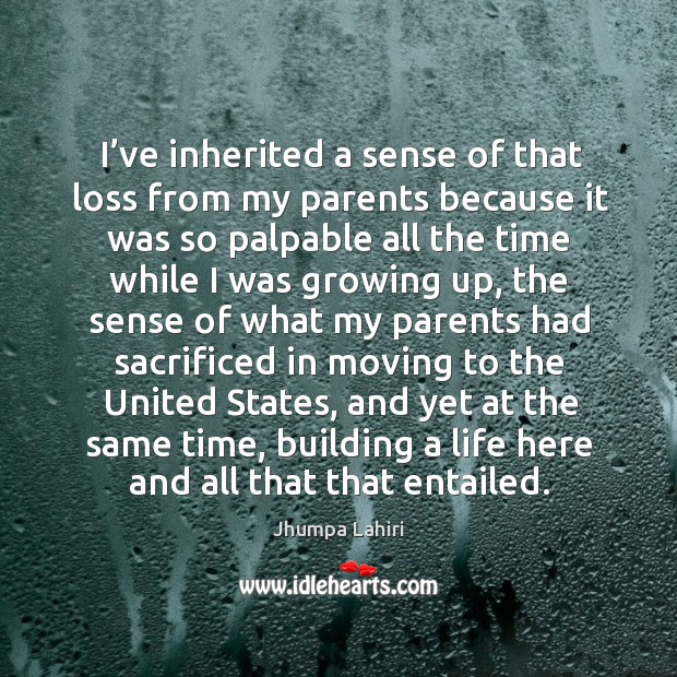I’ve inherited a sense of that loss from my parents because it was so palpable Jhumpa Lahiri Picture Quote