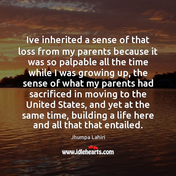 Ive inherited a sense of that loss from my parents because it Jhumpa Lahiri Picture Quote
