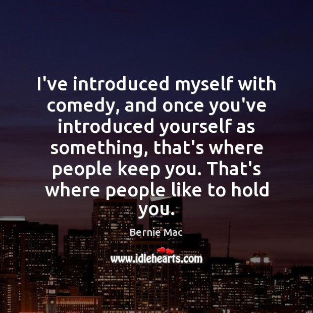 I’ve introduced myself with comedy, and once you’ve introduced yourself as something, Image