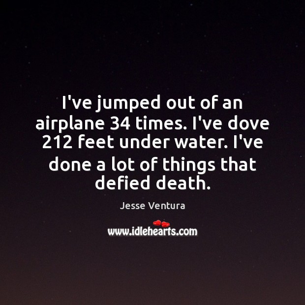I’ve jumped out of an airplane 34 times. I’ve dove 212 feet under water. Jesse Ventura Picture Quote