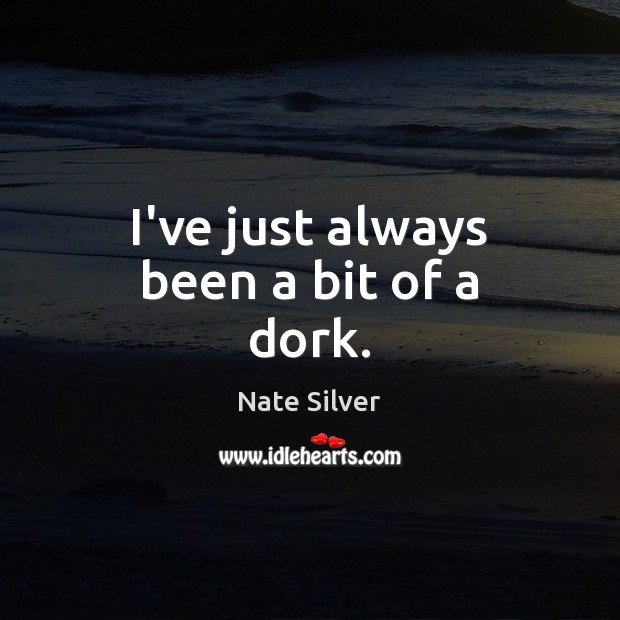 I’ve just always been a bit of a dork. Nate Silver Picture Quote