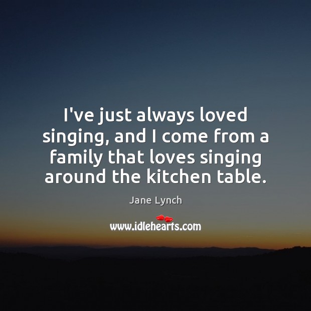I’ve just always loved singing, and I come from a family that Jane Lynch Picture Quote