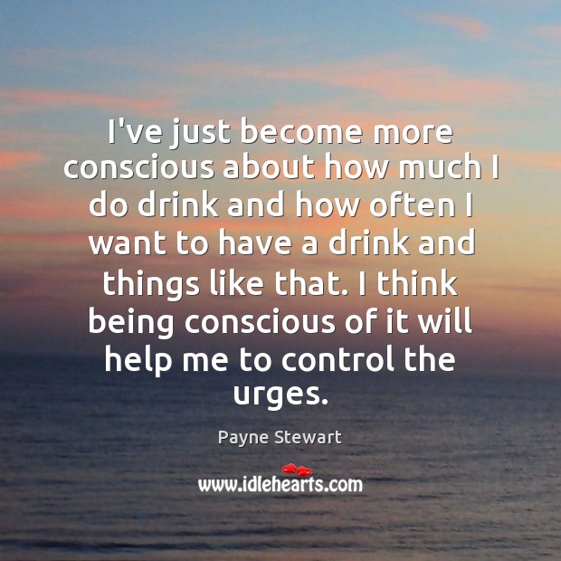 I’ve just become more conscious about how much I do drink and Payne Stewart Picture Quote