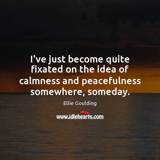 I’ve just become quite fixated on the idea of calmness and peacefulness Ellie Goulding Picture Quote