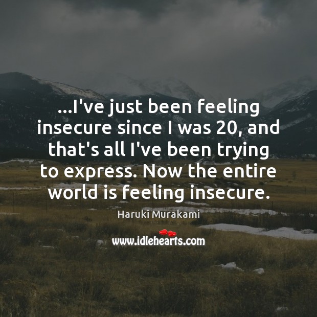 …I’ve just been feeling insecure since I was 20, and that’s all I’ve Haruki Murakami Picture Quote