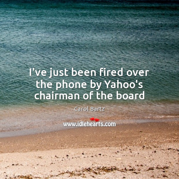 I’ve just been fired over the phone by Yahoo’s chairman of the board Carol Bartz Picture Quote