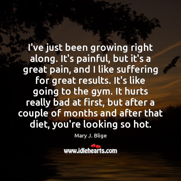 I’ve just been growing right along. It’s painful, but it’s a great Mary J. Blige Picture Quote