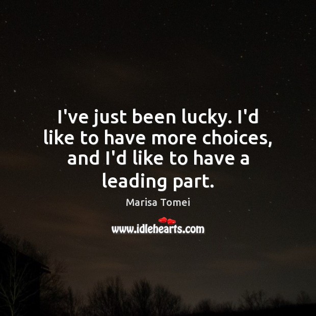 I’ve just been lucky. I’d like to have more choices, and I’d like to have a leading part. Marisa Tomei Picture Quote