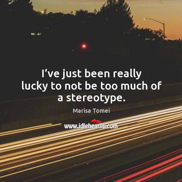 I’ve just been really lucky to not be too much of a stereotype. Marisa Tomei Picture Quote
