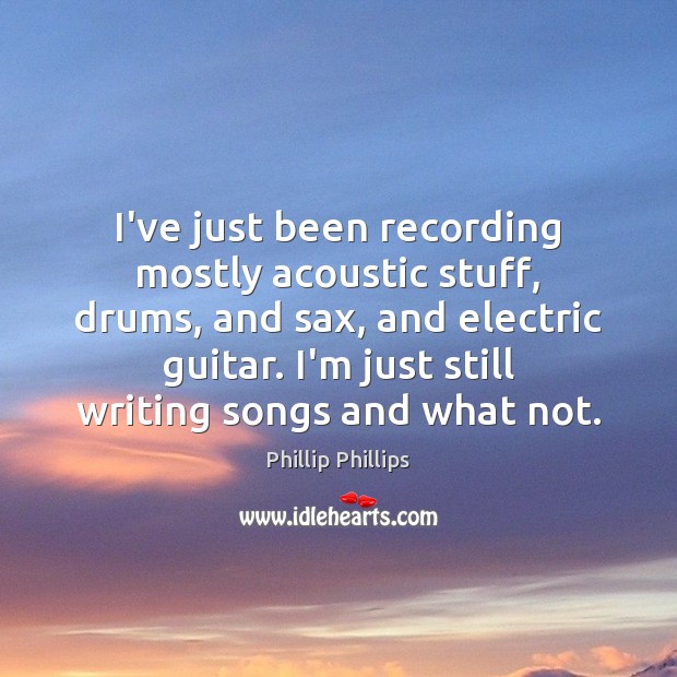 I’ve just been recording mostly acoustic stuff, drums, and sax, and electric Phillip Phillips Picture Quote
