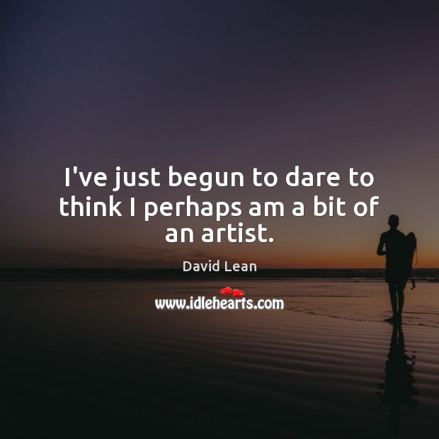 I’ve just begun to dare to think I perhaps am a bit of an artist. David Lean Picture Quote
