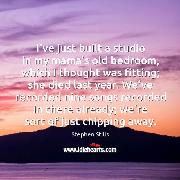 I’ve just built a studio in my mama’s old bedroom, which I thought was fitting; she died last year. Stephen Stills Picture Quote