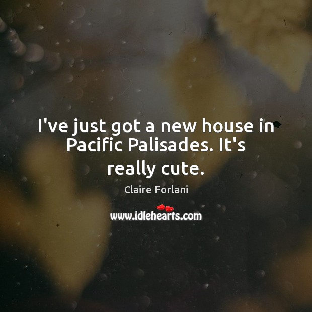 I’ve just got a new house in Pacific Palisades. It’s really cute. Claire Forlani Picture Quote