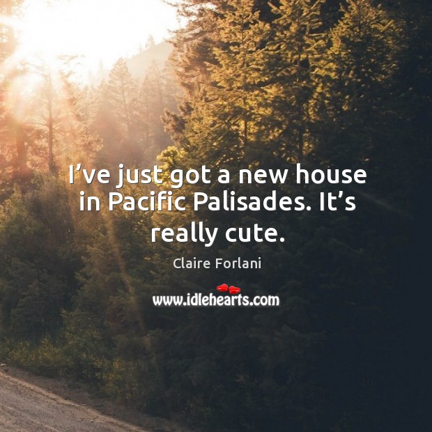 I’ve just got a new house in pacific palisades. It’s really cute. Claire Forlani Picture Quote