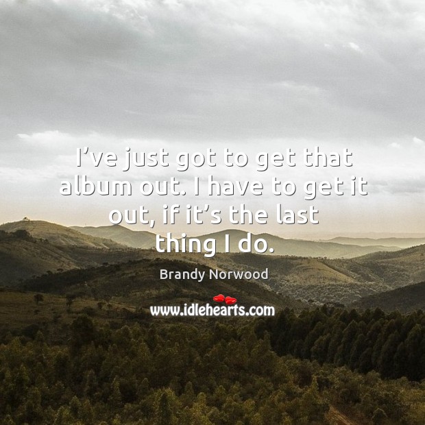 I’ve just got to get that album out. I have to get it out, if it’s the last thing I do. Brandy Norwood Picture Quote