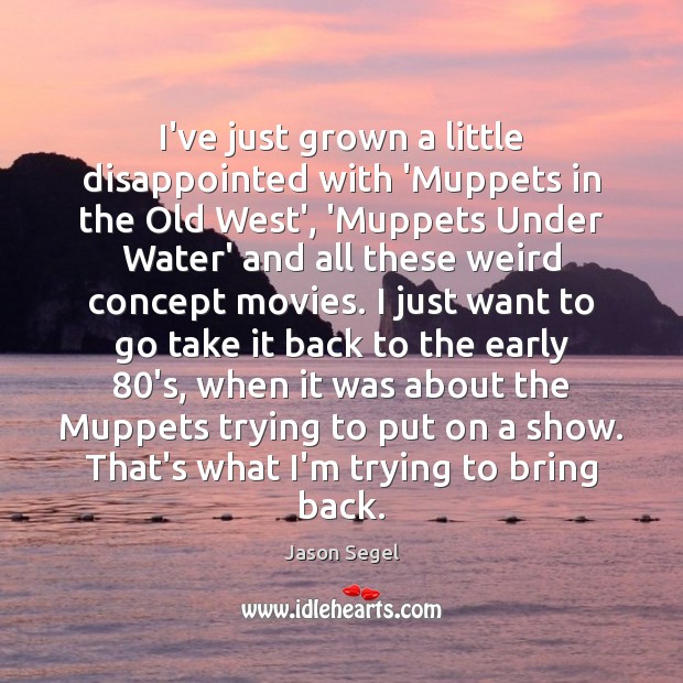 I’ve just grown a little disappointed with ‘Muppets in the Old West’, Jason Segel Picture Quote