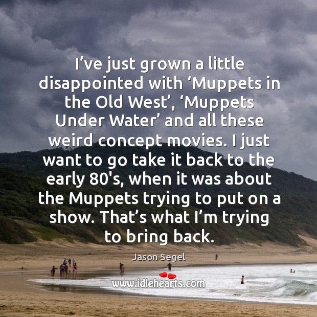 I’ve just grown a little disappointed with ‘muppets in the old west’, ‘muppets under water’ and Jason Segel Picture Quote
