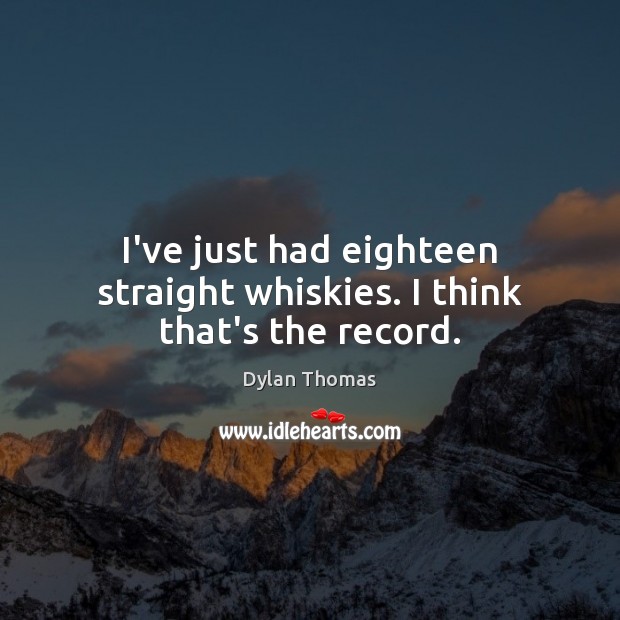 I’ve just had eighteen straight whiskies. I think that’s the record. Dylan Thomas Picture Quote