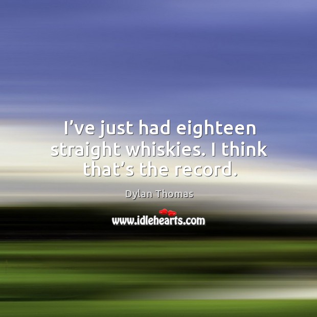 I’ve just had eighteen straight whiskies. I think that’s the record. Image