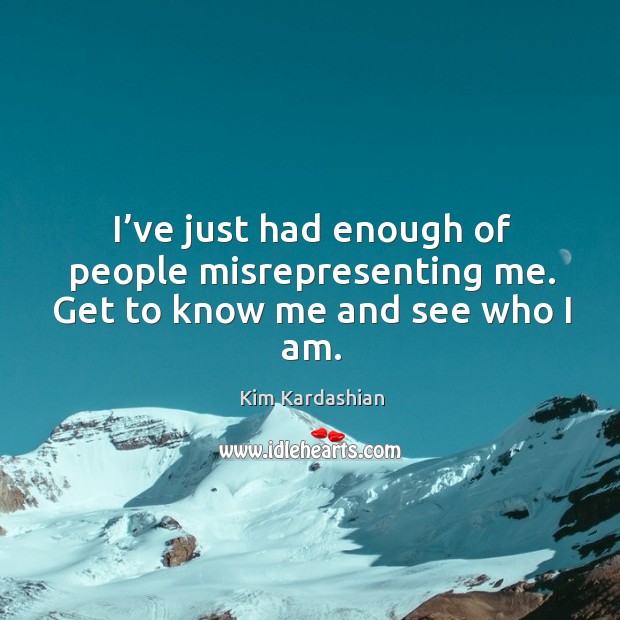I’ve just had enough of people misrepresenting me. Get to know me and see who I am. Kim Kardashian Picture Quote