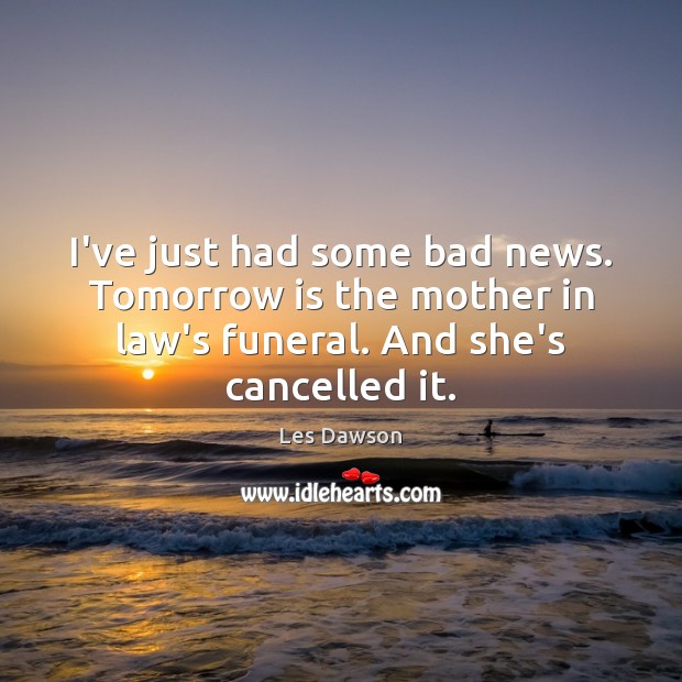 I’ve just had some bad news. Tomorrow is the mother in law’s Les Dawson Picture Quote