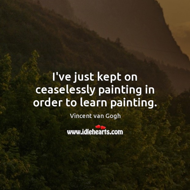 I’ve just kept on ceaselessly painting in order to learn painting. Vincent van Gogh Picture Quote