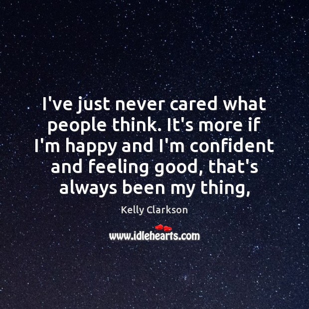 I’ve just never cared what people think. It’s more if I’m happy Kelly Clarkson Picture Quote